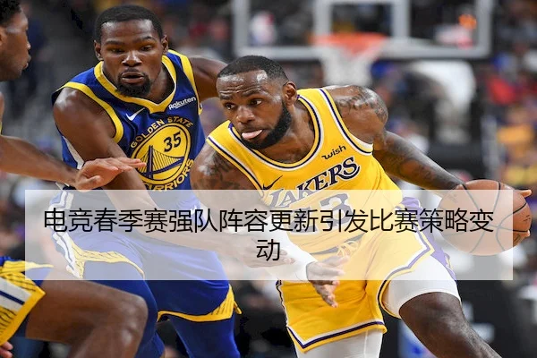电竞春季赛强队阵容更新引发比赛策略变动